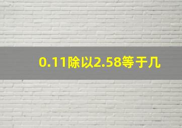 0.11除以2.58等于几