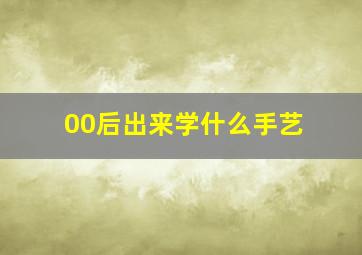 00后出来学什么手艺