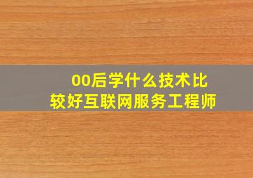 00后学什么技术比较好互联网服务工程师