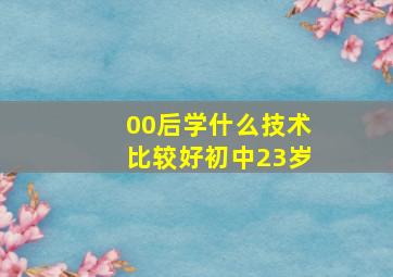 00后学什么技术比较好初中23岁