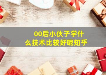 00后小伙子学什么技术比较好呢知乎