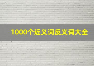 1000个近义词反义词大全