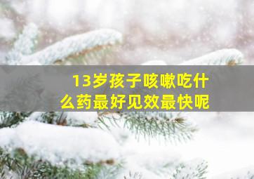 13岁孩子咳嗽吃什么药最好见效最快呢