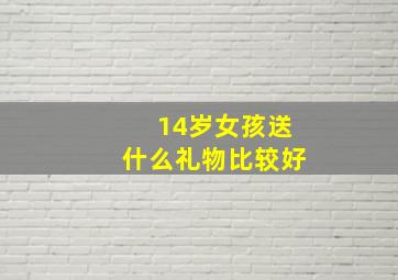 14岁女孩送什么礼物比较好