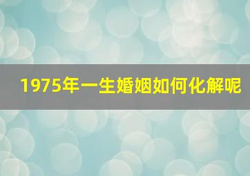 1975年一生婚姻如何化解呢