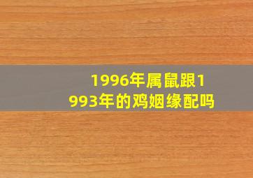 1996年属鼠跟1993年的鸡姻缘配吗