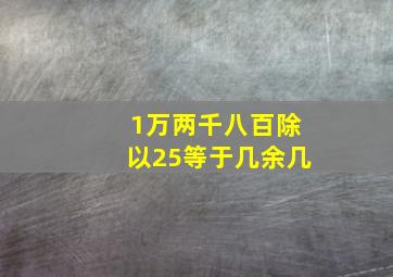 1万两千八百除以25等于几余几