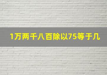 1万两千八百除以75等于几