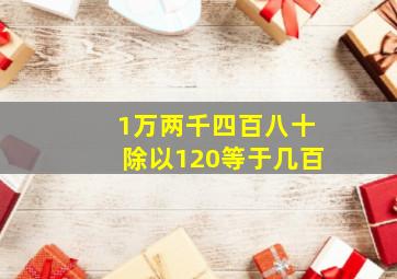 1万两千四百八十除以120等于几百