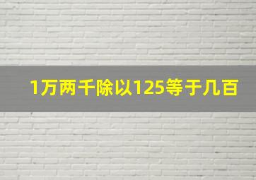 1万两千除以125等于几百