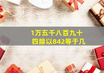 1万五千八百九十四除以842等于几