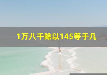 1万八千除以145等于几