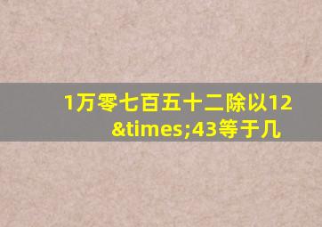 1万零七百五十二除以12×43等于几