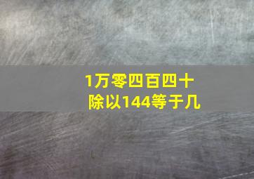 1万零四百四十除以144等于几