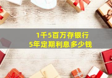 1千5百万存银行5年定期利息多少钱