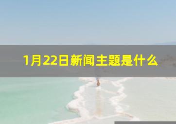 1月22日新闻主题是什么