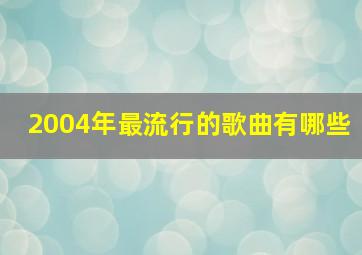 2004年最流行的歌曲有哪些