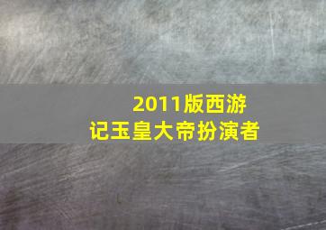 2011版西游记玉皇大帝扮演者