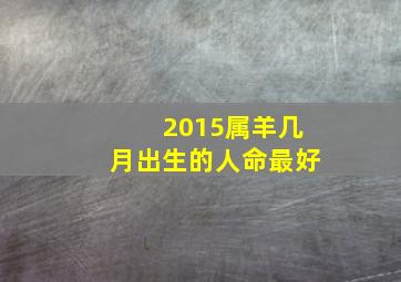 2015属羊几月出生的人命最好