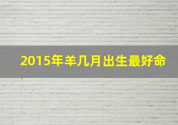 2015年羊几月出生最好命