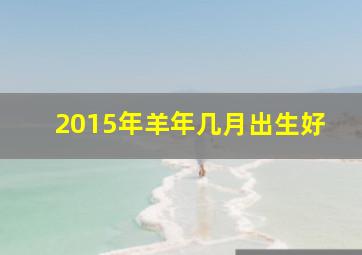 2015年羊年几月出生好