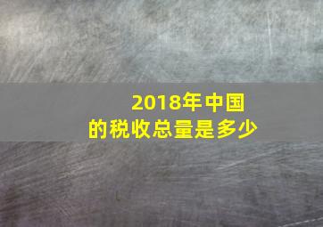 2018年中国的税收总量是多少