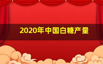 2020年中国白糖产量