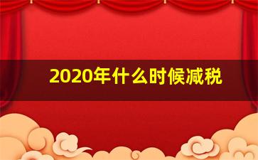 2020年什么时候减税