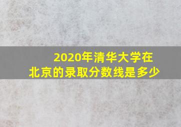 2020年清华大学在北京的录取分数线是多少