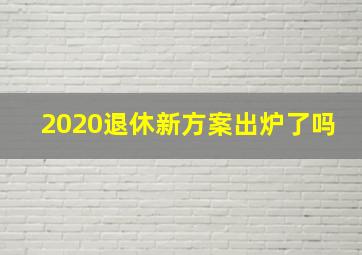 2020退休新方案出炉了吗