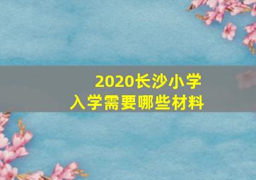 2020长沙小学入学需要哪些材料