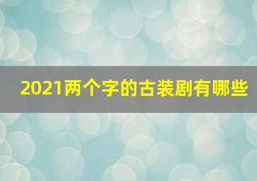 2021两个字的古装剧有哪些