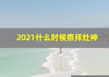 2021什么时候祭拜灶神