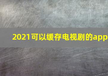 2021可以缓存电视剧的app