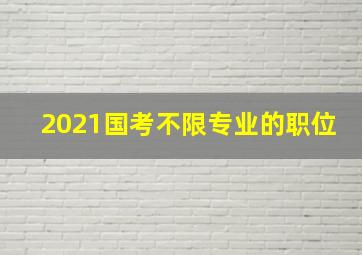 2021国考不限专业的职位