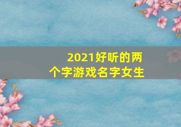 2021好听的两个字游戏名字女生