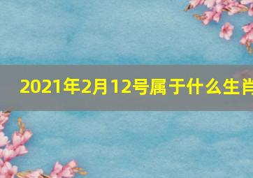 2021年2月12号属于什么生肖