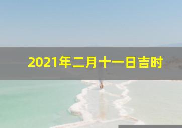 2021年二月十一日吉时