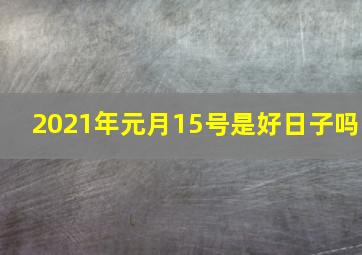 2021年元月15号是好日子吗