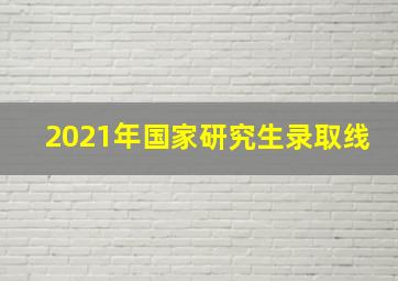 2021年国家研究生录取线