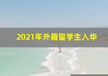 2021年外籍留学生入华