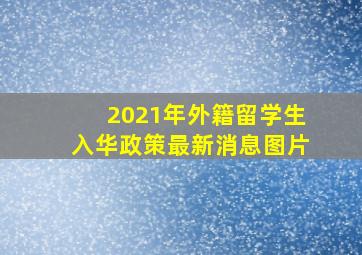 2021年外籍留学生入华政策最新消息图片