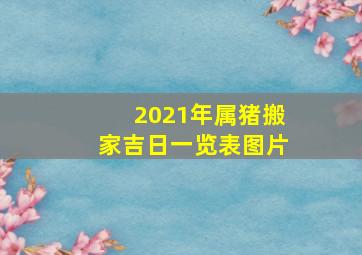 2021年属猪搬家吉日一览表图片