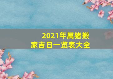 2021年属猪搬家吉日一览表大全