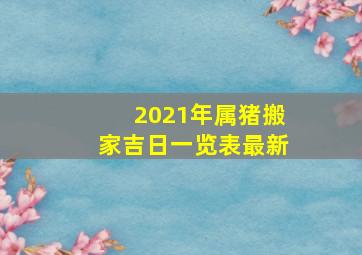 2021年属猪搬家吉日一览表最新