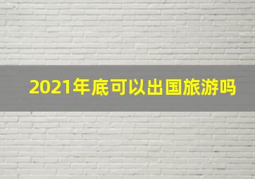 2021年底可以出国旅游吗