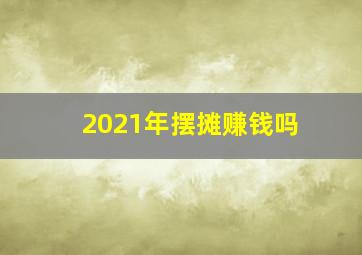 2021年摆摊赚钱吗