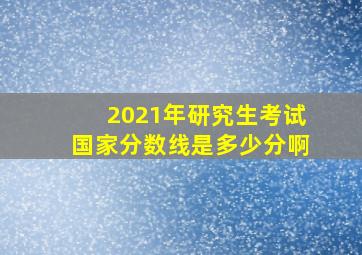 2021年研究生考试国家分数线是多少分啊