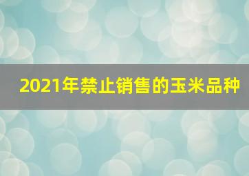 2021年禁止销售的玉米品种