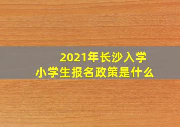 2021年长沙入学小学生报名政策是什么